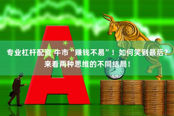 专业杠杆配资 牛市“赚钱不易”！如何笑到最后？来看两种思维的不同结局！