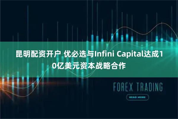 昆明配资开户 优必选与Infini Capital达成10亿美元资本战略合作