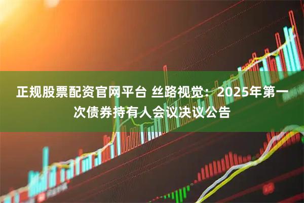正规股票配资官网平台 丝路视觉：2025年第一次债券持有人会议决议公告