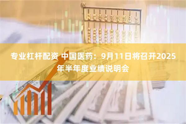 专业杠杆配资 中国医药：9月11日将召开2025年半年度业绩说明会
