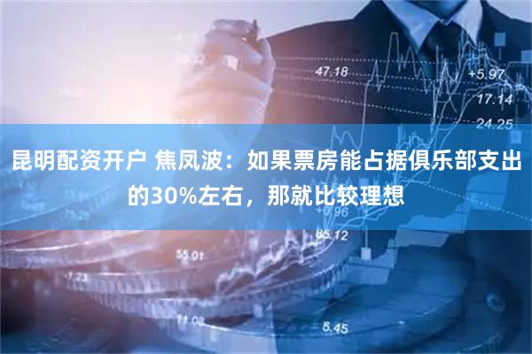 昆明配资开户 焦凤波：如果票房能占据俱乐部支出的30%左右，那就比较理想