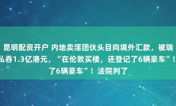 昆明配资开户 内地卖淫团伙头目向境外汇款，被瑞银前高管私吞1.3亿港元，“在伦敦买楼，还登记了6辆豪车”！法院判了