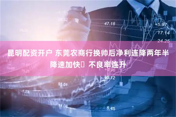 昆明配资开户 东莞农商行换帅后净利连降两年半降速加快 不良率连升