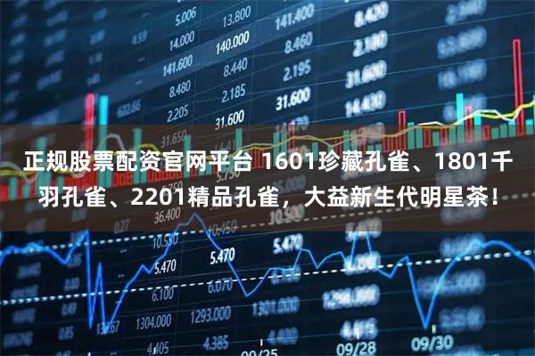 正规股票配资官网平台 1601珍藏孔雀、1801千羽孔雀、2201精品孔雀，大益新生代明星茶！