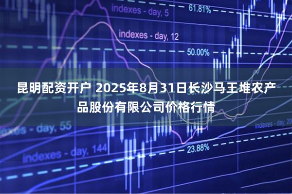 昆明配资开户 2025年8月31日长沙马王堆农产品股份有限公司价格行情