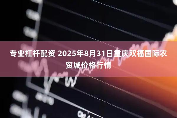 专业杠杆配资 2025年8月31日重庆双福国际农贸城价格行情