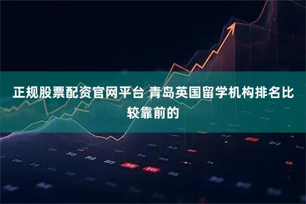正规股票配资官网平台 青岛英国留学机构排名比较靠前的