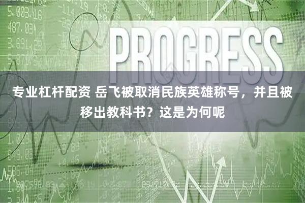 专业杠杆配资 岳飞被取消民族英雄称号，并且被移出教科书？这是为何呢
