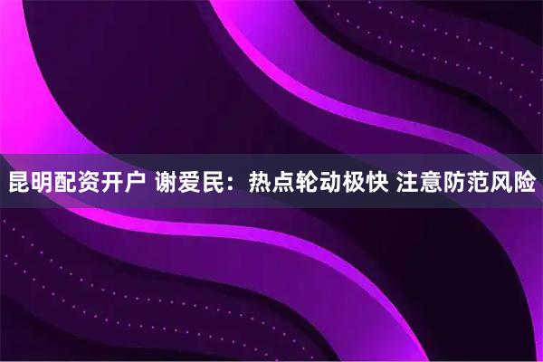 昆明配资开户 谢爱民：热点轮动极快 注意防范风险