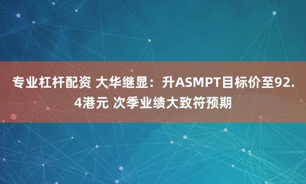 专业杠杆配资 大华继显：升ASMPT目标价至92.4港元 次季业绩大致符预期