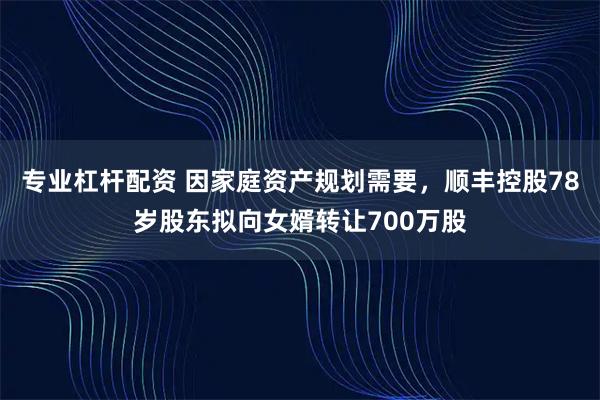 专业杠杆配资 因家庭资产规划需要，顺丰控股78岁股东拟向女婿转让700万股