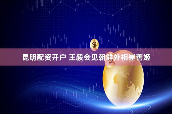 昆明配资开户 王毅会见朝鲜外相崔善姬