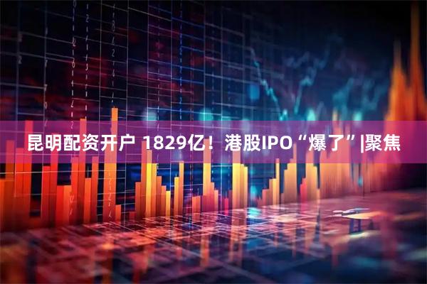 昆明配资开户 1829亿！港股IPO“爆了”|聚焦