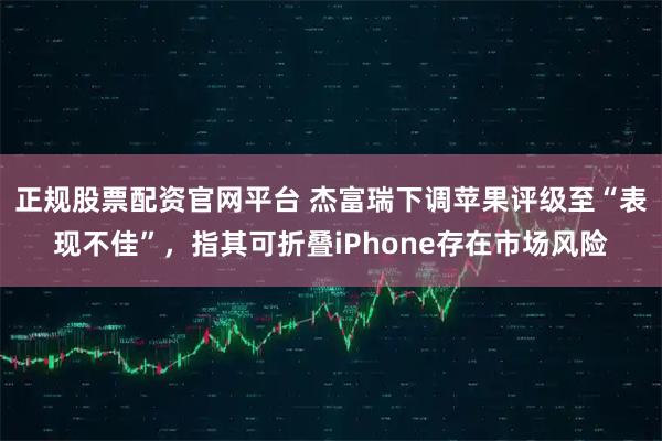 正规股票配资官网平台 杰富瑞下调苹果评级至“表现不佳”，指其可折叠iPhone存在市场风险