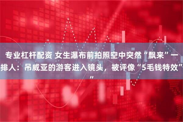 专业杠杆配资 女生瀑布前拍照空中突然“飘来”一排人：吊威亚的游客进入镜头，被评像“5毛钱特效”