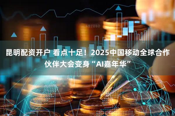 昆明配资开户 看点十足！2025中国移动全球合作伙伴大会变身“AI嘉年华”
