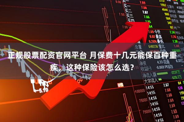 正规股票配资官网平台 月保费十几元能保百种重疾，这种保险该怎么选？