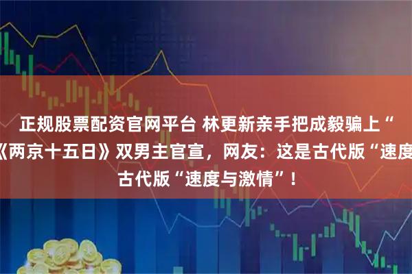 正规股票配资官网平台 林更新亲手把成毅骗上“贼船”？《两京十五日》双男主官宣，网友：这是古代版“速度与激情”！