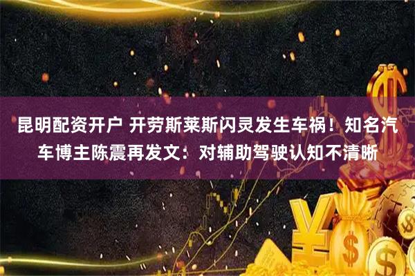 昆明配资开户 开劳斯莱斯闪灵发生车祸！知名汽车博主陈震再发文：对辅助驾驶认知不清晰