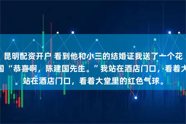 昆明配资开户 看到他和小三的结婚证我送了一个花圈过去 林雨陈建国 “恭喜啊，陈建国先生。”我站在酒店门口，看着大堂里的红色气球。