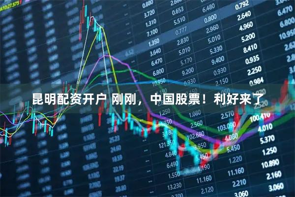 昆明配资开户 刚刚，中国股票！利好来了