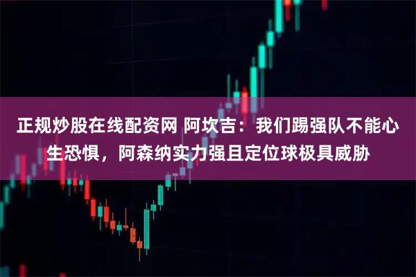 正规炒股在线配资网 阿坎吉：我们踢强队不能心生恐惧，阿森纳实力强且定位球极具威胁
