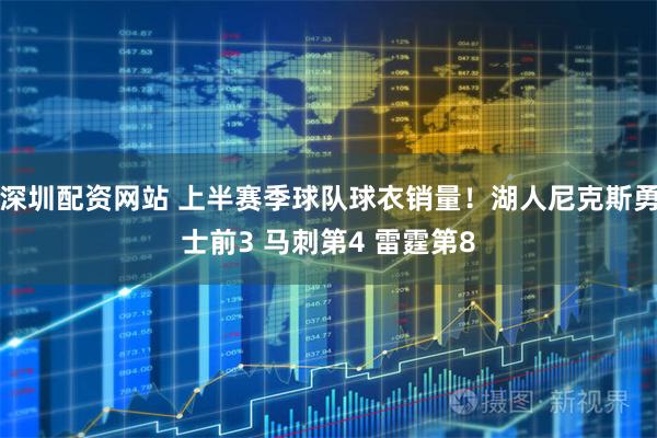 深圳配资网站 上半赛季球队球衣销量！湖人尼克斯勇士前3 马刺第4 雷霆第8