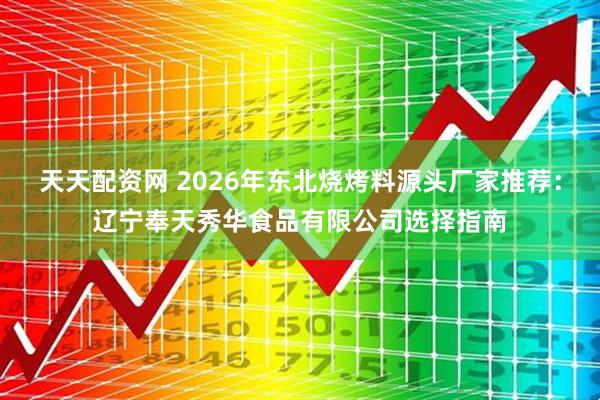 天天配资网 2026年东北烧烤料源头厂家推荐：辽宁奉天秀华食品有限公司选择指南