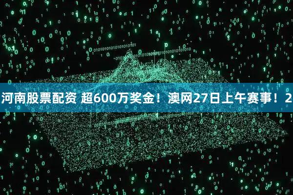 河南股票配资 超600万奖金！澳网27日上午赛事！2