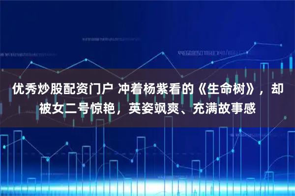 优秀炒股配资门户 冲着杨紫看的《生命树》，却被女二号惊艳，英姿飒爽、充满故事感