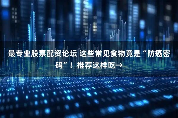 最专业股票配资论坛 这些常见食物竟是“防癌密码”！推荐这样吃→