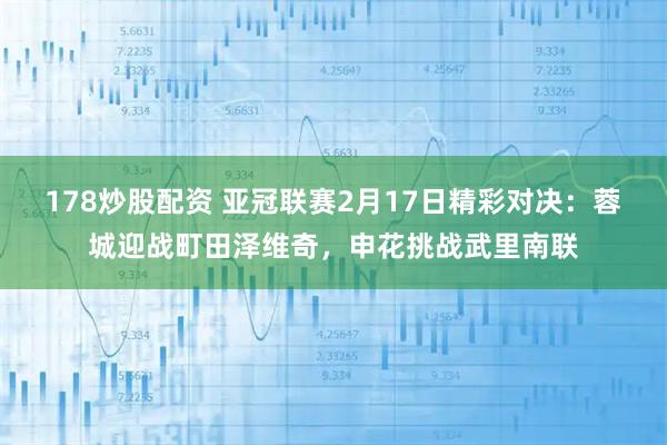 178炒股配资 亚冠联赛2月17日精彩对决：蓉城迎战町田泽维奇，申花挑战武里南联