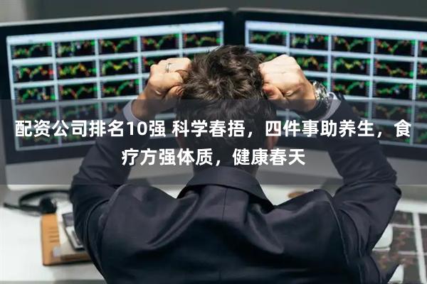 配资公司排名10强 科学春捂，四件事助养生，食疗方强体质，健康春天