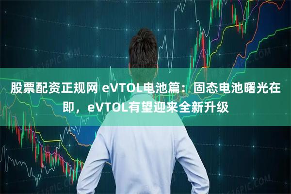 股票配资正规网 eVTOL电池篇：固态电池曙光在即，eVTOL有望迎来全新升级