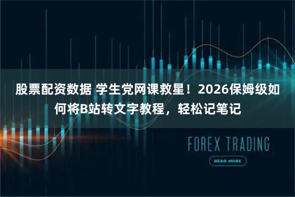 股票配资数据 学生党网课救星！2026保姆级如何将B站转文字教程，轻松记笔记