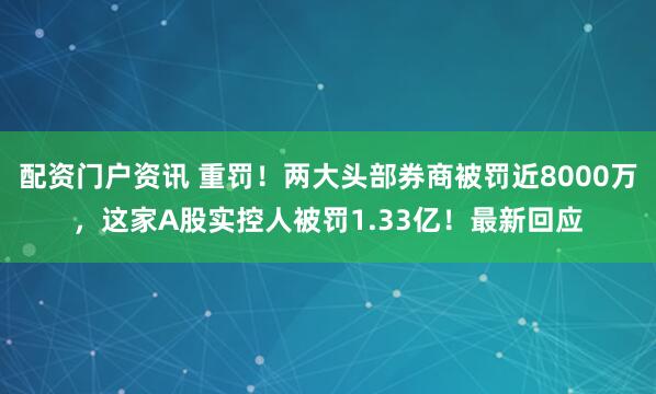 配资门户资讯 重罚！两大头部券商被罚近8000万，这家A股实控人被罚1.33亿！最新回应