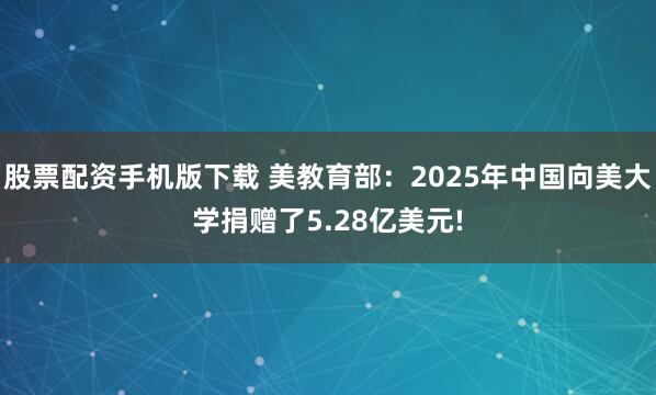 股票配资手机版下载 美教育部：2025年中国向美大学捐赠了5.28亿美元!