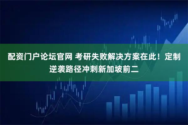 配资门户论坛官网 考研失败解决方案在此！定制逆袭路径冲刺新加坡前二