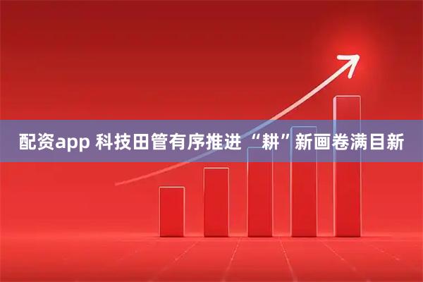 配资app 科技田管有序推进 “耕”新画卷满目新
