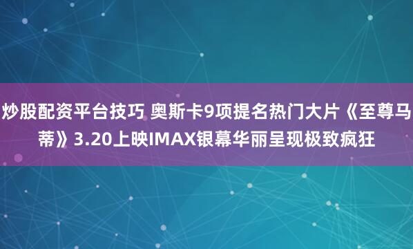 炒股配资平台技巧 奥斯卡9项提名热门大片《至尊马蒂》3.20上映IMAX银幕华丽呈现极致疯狂
