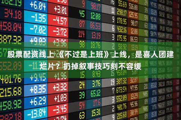 股票配资线上 《不过是上班》上线，是喜人团建烂片？扔掉叙事技巧刻不容缓