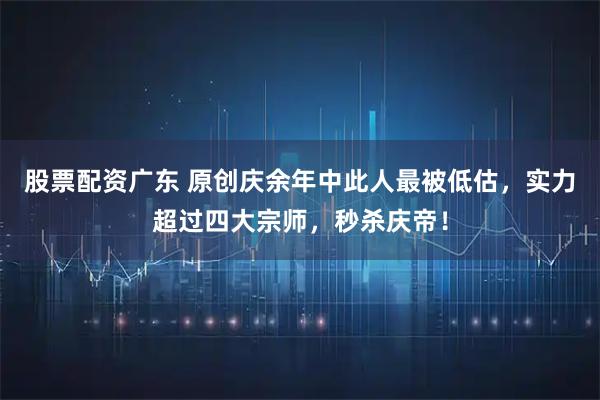 股票配资广东 原创庆余年中此人最被低估，实力超过四大宗师，秒杀庆帝！