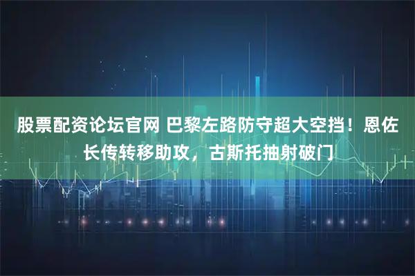 股票配资论坛官网 巴黎左路防守超大空挡！恩佐长传转移助攻，古斯托抽射破门