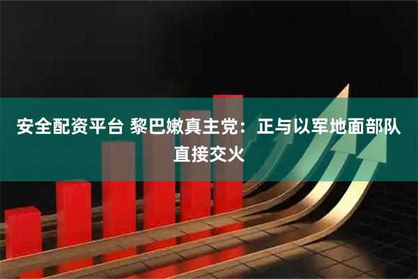 安全配资平台 黎巴嫩真主党：正与以军地面部队直接交火