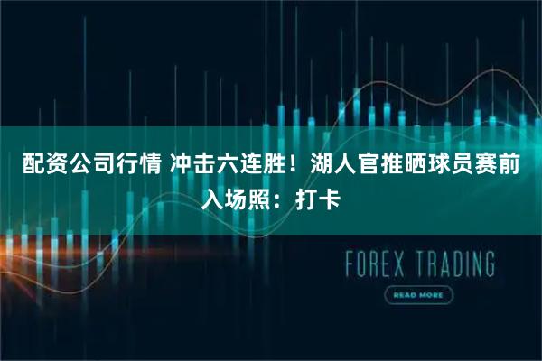配资公司行情 冲击六连胜！湖人官推晒球员赛前入场照：打卡