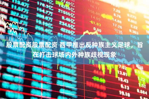 股票配资股票配资 西甲推出反种族主义足球，旨在打击球场内外种族歧视现象