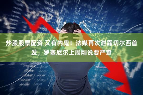 炒股股票配资 又有内鬼！法媒再次泄露切尔西首发，罗塞尼尔上周刚说要严查