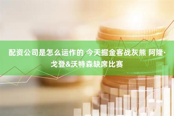 配资公司是怎么运作的 今天掘金客战灰熊 阿隆·戈登&沃特森缺席比赛