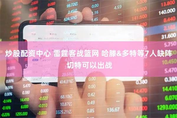 炒股配资中心 雷霆客战篮网 哈滕&多特等7人缺阵 切特可以出战