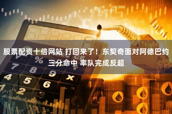 股票配资十倍网站 打回来了！东契奇面对阿德巴约三分命中 率队完成反超